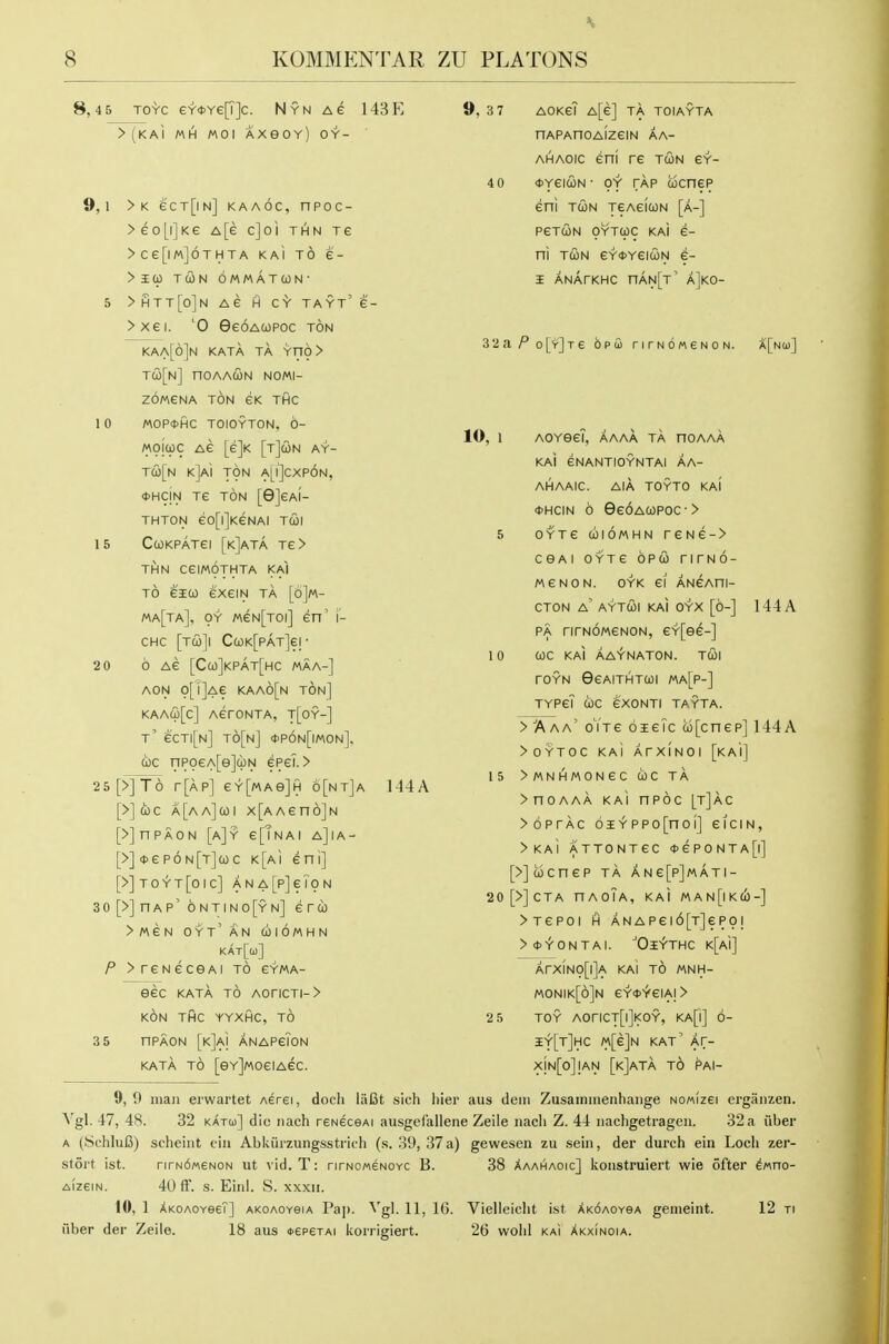 8,4 5 TOYc eY<t>Ye[T]c. Nynac 143E >(KAi MH MOI AXeOY) OY- 9,1 >K eCT[lN] KAAOC, OPOC- > e 0 [i] K e A [e c] o i t h n t e >Ce[lM]6THTA KAI TO G- > 3EU TUN OMMATWN ' 5 >HTT[o]n AG H CY TAYT'I'- >xei. '0 9e6Acopoc ton kaa[6]n kata ta Yno> TCO[n] nOAAWN NOMI- ZOWeNA TON GK THC 1 0 MOP0HC TOIOYTON, 6- MoicOC AG [e]K [t](ON AY- T(ii[N kJa'i ton a[i']cxp6n, *HCIN Te TON [9]eAI- THTON eo[l]KeNAI TCOl 15 CcoKPATei [k]ata Te> THN CeiMOTHTA KAI TO eico exeiN ta [6]m- ma[ta], oy MeN[Toi] en' i- CHC [TCO]! CcOK[PAT]e|- 2 0 6 AG [Ca)]KPAT[HC MAA-] AON o[i]Ae kaa6[n ton] KAACij[c] AerONTA, T[oY-] t' eCTl[N] t6[n] <t)P6N[lM0N]. coc npoeA[e]uN epei. > 25[>]T6 r[AP] eY[MAe]H 6[nt]a 144A [>] d) c A [a a] CO I X [a a e n 6] N [>]nPAON [a]y e[TNAi a]ia- [>] *e p6 n[t]co c k[ai eni] [>]toyt[oic] ANA[p]eT0N 30[>]nAP'6NTiNo[YN] ertb >MeN OYT' AN cilOMHN kat[u] P >reNeceAi to gyma- 9, 37 40 AOKG? A[e] TA TOIAYTA HAPAnOAIZeiN AA- AHAOic eni re tun gy- oyeiuN • OY TAP wcnep eni TUN TeAeiUN [a-] PGTCON OYTCpC Ka) 6- ni TUN eY<t>YeiuN e- I ANATKHC nANfT' aIkO- Z'la. P o\y\T £ bpQi nrNOMeNON. A[Na)] 10, 1 10 AOYeei, aaaa ta noAAA KAi eNANTIOYNTAl AA- AHAAIC. AIA TOYTO KAI 0HCIN 6 9e6AUP0c-> OYTe UIOMHN rGNG-> CeAl OYTG OPU riTNO- MGNON. OYK Gl ANeAni- CTON a' AYTUI KAI OYX [6-] 144 A PA riTNOMeNON, eY[ee-] UC KAI AAYNATON. TUI rOYN 0GAITHTUI MA[P-] TYPgT UC eXONTI TAYTA. > 'A aa' oYTe oieTc u[cnep] 144 A >0YT0C KAI ArxiNOi [kai] 15 >MNHM0NeC UC TA >noAAA kaI npoc [t]ac >6prAC 6iYPPo[noi] eiciN, > kaI ATTONTCC <t>ePONTA[l] [>]ucnep TA ANe[p]MATI- 20[>]CTA nAOlA, kaI man[iku-] >Tepoi IH ANAPei6[T]eP0i > <t>'r'ONTAI. 'OiYTHC K[Ai] ArxiN9[i]A kaI t6 mnh- M0NIK[6]n GY<t>iGIAI> 2 5 TOY AOriCT[l]KOY, KA[|] 6- iy[t]hc M[e]N kat' Ar- xjN[0]lAN [k]aTA t6 PAI- 9,9 man erwartet Aerei, docli liiCt sich Itier aus dem Zusaminenhaiige nomizgi ergiinzen. Vgl. 47, 48. 32 kato)] die iiach reneceAi ausgef'allene Zeile nach Z. 44 iiachgetrageii. 32a iiber A (iSchluC) scheint ein Abkiirzungsstrich (s. 39, 37 a) gewesen zu sein, der durch ein Loch zer- stort ist. nrN6MeN0N ut ^■id. T: nrNoweNOYC B. 38 Xaahaoic] koustruiert wie ofter ^«no- Aizem. 40 ff. s. Eiiil. S. xxxii. to, 1 XKOAoveeT] AKOAOYeiA Pap. ^'gI. 11, 16. Vielleiclit ist AKdAoveA gemeint. 12 ti iiber der Zeile. 18 aus *epeTAi konigiert. 26 wold kai XkxInoia. 35 eeC KATA TO AOriCTI-> KON THC YYXHC, TO nPAON [kJaI ANAPeiON KATA TO [eYjMoeiAec.