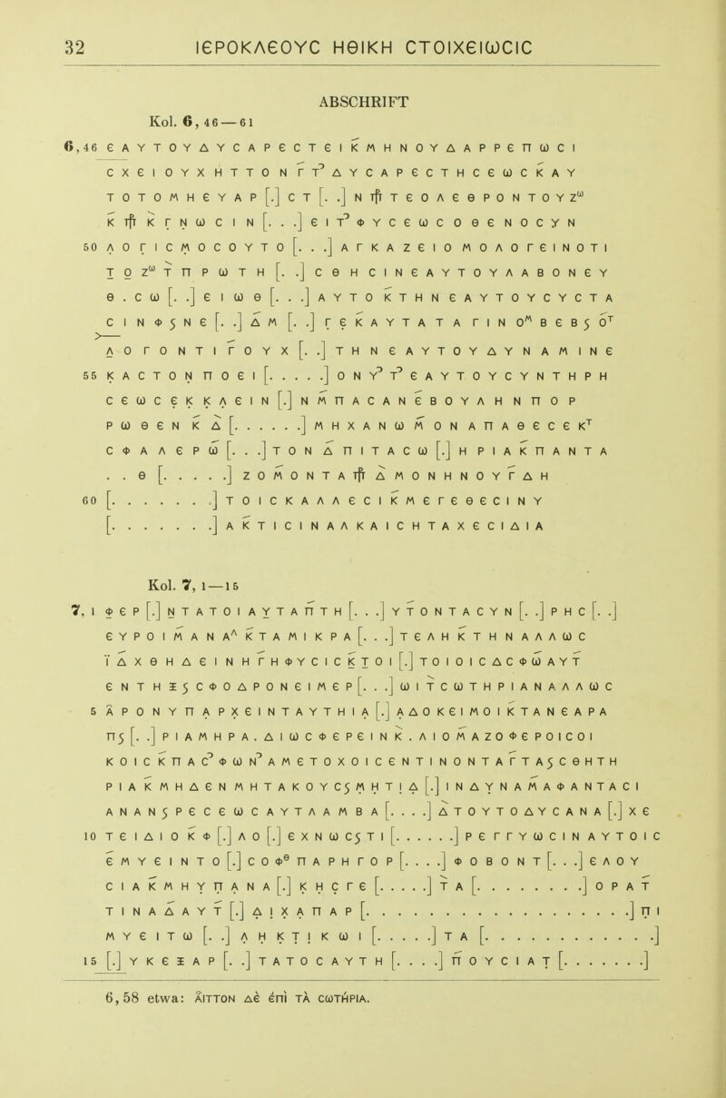 ABSCHRIFT Kol. 6,4 6 — 61 6,46eAYT0YAYCAPeCTeii<MHN0YAAPPena)CI CXei OYX HTTO N rT^AYCAPGCTHCetOCKAY TOTOMHeYAp[.]cT[. .]NTfrTeOAeePONTOYZ Kifr K rNw c I n[. ..]eiT^<t)Ycetoc o ee nocyn 50 AO riCM0C0YT0[. ..jATKAZeiO MOAOreiNOTI igZ^THPCOTH [. .jceHCINGAYTOYAABONeY e.ca)[. .]e i u e[. ..]ayto kthn eaytoycycta C I N<t>5Ne[. .]aM [. .] reKAYTATA riN 0BeB5 6'^ AO rONTI rOYx[. .]THNeAYTOYAYNAMINe 55 KACTON nOei[ joNY^T^GAYTOYCYNTHPH Ce(i)CeKI<AeiN[.]NMnACANeBOYAH Nnop pweeN K a[ ]MHXAN(i)MONAnAeeceK^ COA A e PW[. . .]tON AniTACa)[.]H piakhanta . . e [ ] ZOMONTATfrAMONHNOYrAH 60 [ jjoiCKAAAeciKMereeeciNY [ ]AKTICINAAKAICHTAXeCIAIA Kol. 7, 1 — 15 7. 1 *ep[.]NTATOIAYTAnTH[. ..]yT0NTACYn[. .]PHC[. .] eYPOIMANA'^KTAMIKPA[. ..]TeAHKTHNAAAUC Ya X e H A e I N H rH<l>YCICKXOI [.]TOIOICAC<t>a)AYT eNTHI5C<t>0AP0NeiMep[. ..JcjJITCWTHPIANAAACJC 5 A P 0 N Y n A PXeiNTAYTH IA[.]AAOKeiMOIKTANeAPA n5[. .]piAMHPA.AI(jOC0ePeiNK.AIOMAZO<l>ePOICOI KOIci<nAC^<t>C0N^AMeTOXOICeNTINONTArTA5CeHTH PIA KMHAeN MHTAK0YC5MHT!A[.]lNAYNAMA<t>ANTACI ANAN5P6Cea)CAYTAAMBA[. ...]ATOYTOAYCANA[.]xe 10 TGIAIO i<<t>[.]Ao[.]eXNC0C5Tl[ jperTYWCINAYTOIC eMYeiNTo[.]co<i>®nAPHrop[. ...]*obont[. ..jeAOY CIAKMHYrTANA[.]l<HCre[ ]'^'^[]oPAT TINAAAYT[.]A!XAnAp[ ]ni M Y e I T to [. .] A H K T ! K 0) I [ ] '' [] 15[.]YKeiAp[. .]tATOCAYTh[. ...]nOYCIAT[ ] 6,58 etwa: aitton ag eni ta cwthpia.