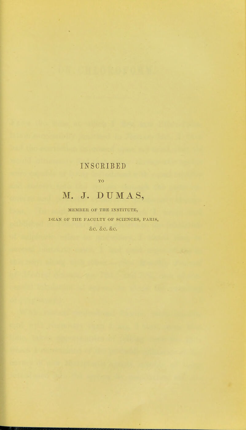 INSCEIBED TO M. J. DUMAS, MEMBER OF THE INSTITUTE, DEAN OF THE FACULTY OF SCIENCES, PJ &C. &C. &C.