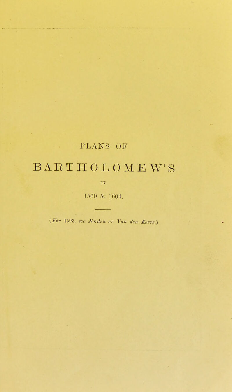 PLANS OF BAETHOLOMEW'S IN 1560 & 1604. {For 1593, see Norden or I'aii den Eeere.)