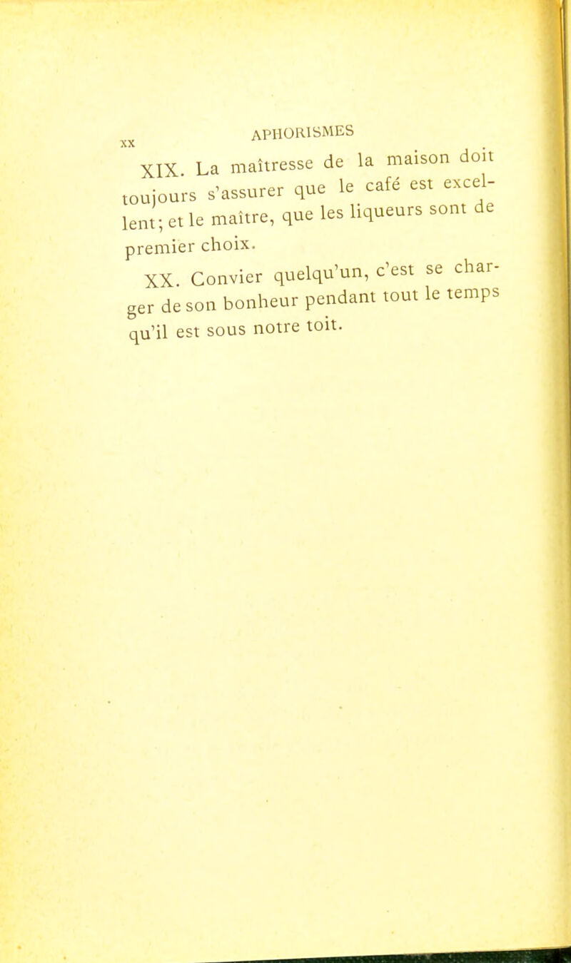 xiX La maîtresse de la maison doit toujours s assurer que le café est excel- lent; et le maître, que les liqueurs sont de premier choix. XX. Convier quelqu'un, c'est se char- ger de son bonheur pendam tout le temps qu'il est sous notre toit.