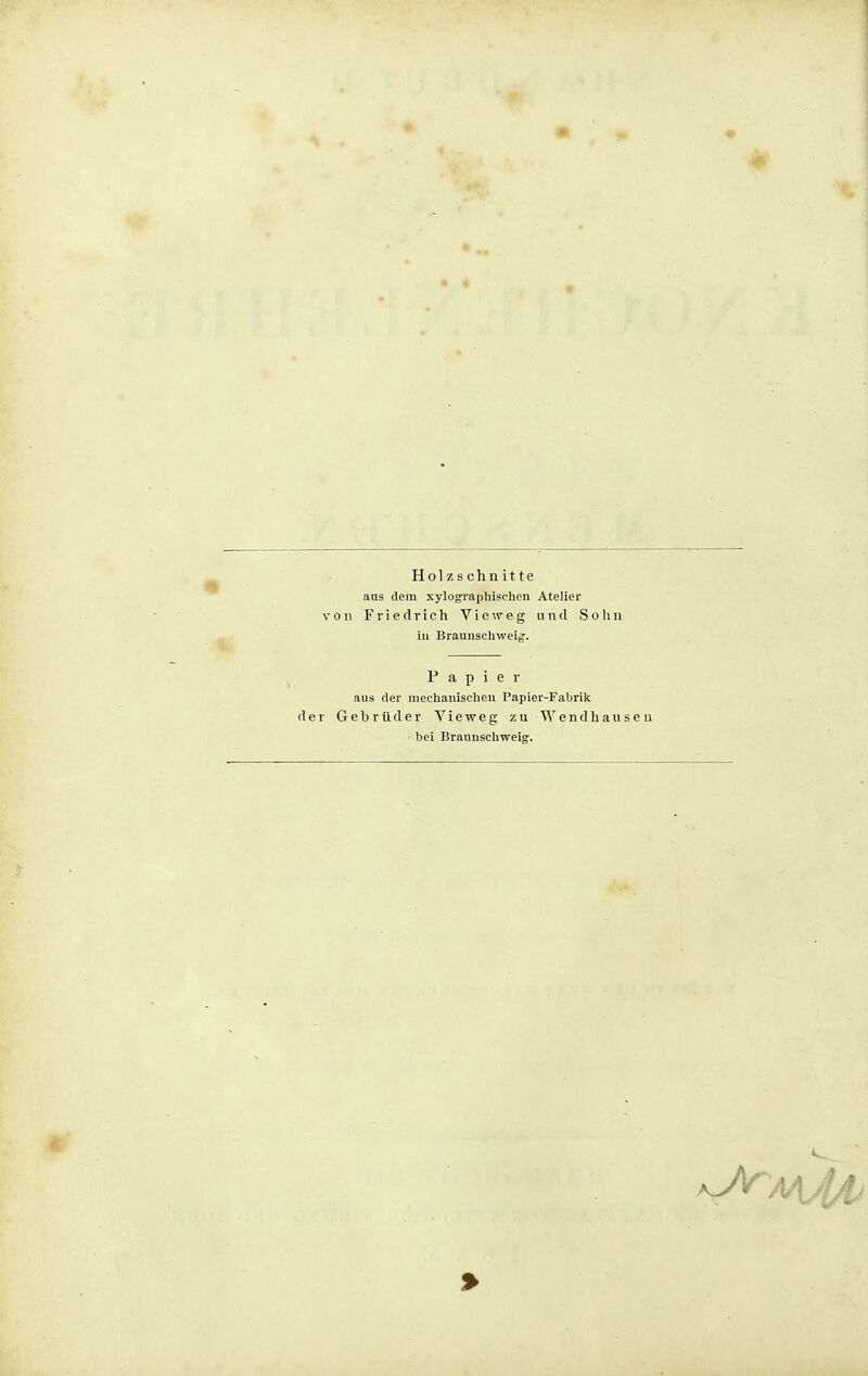 Holzschnitte aus dem xylographischen Atelier von Friedrich V i e w e g und Sohn iii Brauuschweig-. Papier aus der mechauischeu Papier-Fabrik der Gebrüder Vieweg zu Wendliausen bei Brauuschweig.