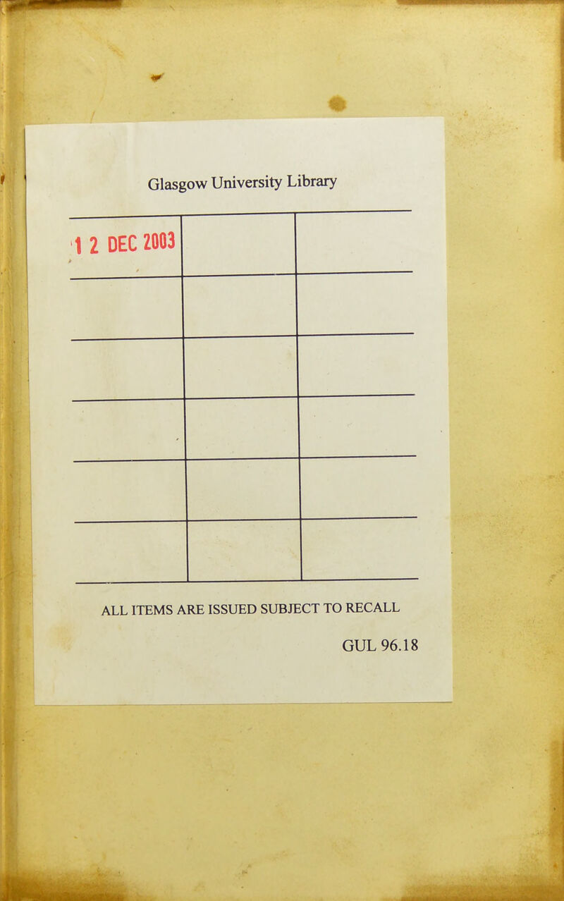 Glasgow University Library 1 2 DEC 2003 1 mm mwmm\0 ™ ALL ITEMS ARE ISSUED SUBJECT TO RECALL GUL 96.18