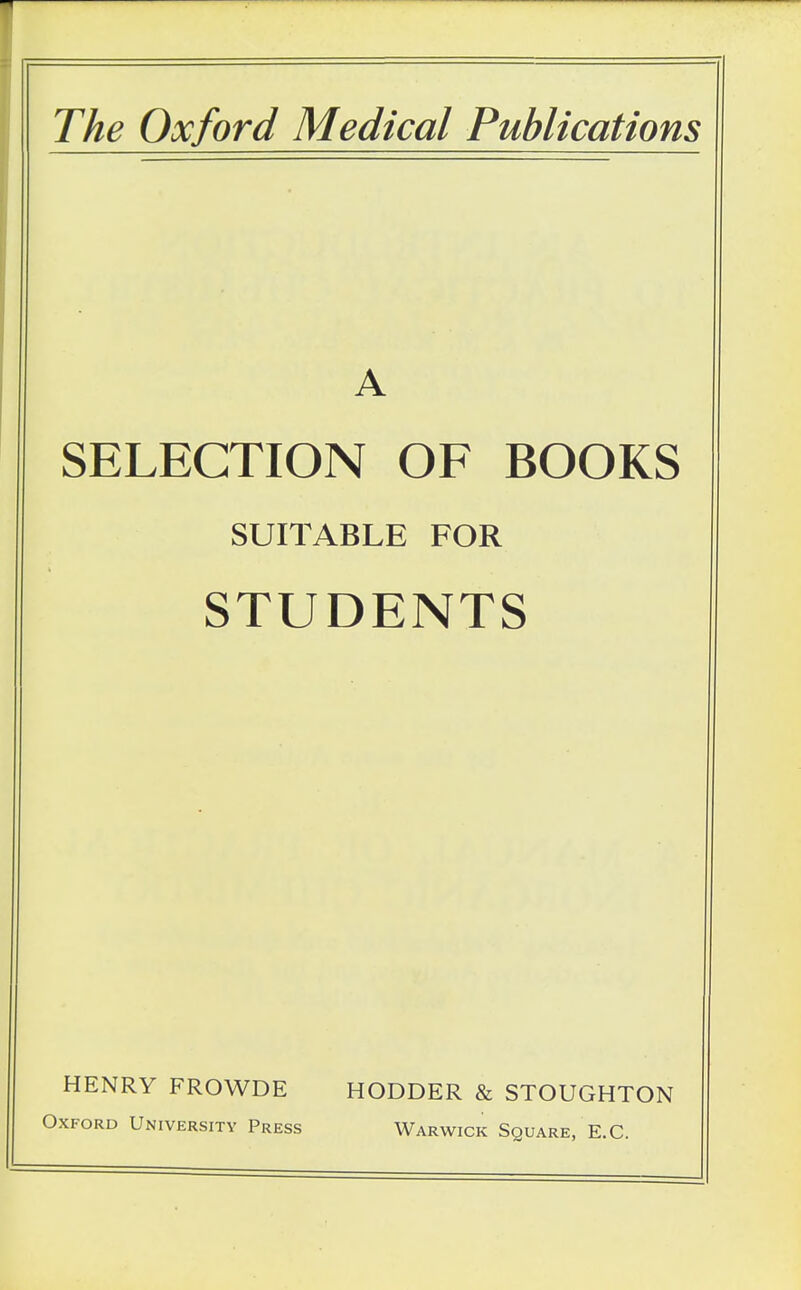 The Oxford Medical Publications A SELECTION OF BOOKS SUITABLE FOR STUDENTS HENRY FROWDE Oxford University Press HODDER & STOUGHTON Warwick Square, E.G.