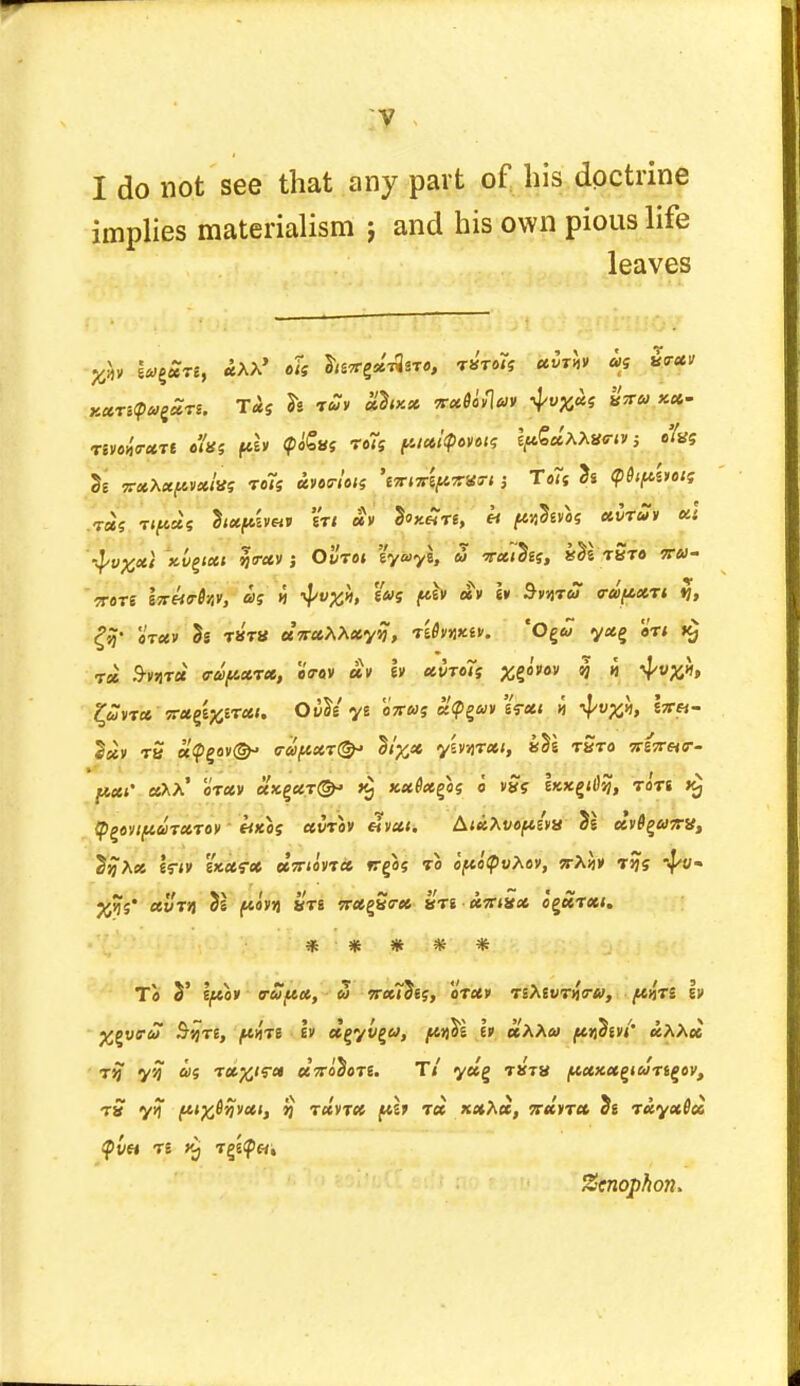 I do not see that any part of bis doctrine implies materialism j and his own pious life leaves nmrurt c'Ui ffft ffctts ro~s prnQnus tp&etMmii; tfus h xxXxpvxivs rc7i avoe-Un UmitiftXIteri; To!( h <p6if*i»otf T«5 Tifcut hufuiut m *v tew, « f«u?««s *vwfi ki '$>v%xi ~x.lyxi ytrciv j Ot/'re* eyoya, « T«<5ej, »£e tSts sra- otxv Sg tkt» awaAAayjj, ri6vi>Kt». 'O^u yosg an t« 9-«jt« cuparx, eVov av Iv «VT«7f ^go'i-ov n « £uvt« jragSfcww. OvoY ye eV«S » f*«- Secv tb apgav©- c-aficcrt^ lti%x ymrxi, iTi tSto ninnr- pxt' ot<*v uxe,UT(& k) xxfxebs 0 v$5 Ikk£i6%, tots fppvifiuTxro)! eixos xvtov etvui. A.teihvoptlvv xv6^amft SjjAt* tnv zkxtx uiriinx frga? to iftityvbov, nXh tjjs -pu~ J$S XVTA 5s ftOVVj STS TTX^Sa-X STS «5r<8<* O^HTXl. * * * * * To 3' i^eo* Q-u/tct, u wceTJej, o't«» teAeutjJs-*/, ^ts iv ^gycr&T Ssjte, ^hts etgyvgw, jK»^£ E» «AAa> (ti$ivi' ccXhcc T*) y? ft>S T«#<r« «VoS«T8. T/ y«g TSTS f*CCXX(> I WTigOV, tS y% ft^6^yxit »j tuvtx fth t« ttxitx 2s T«yac0«s <pv« TS Tge<p«i