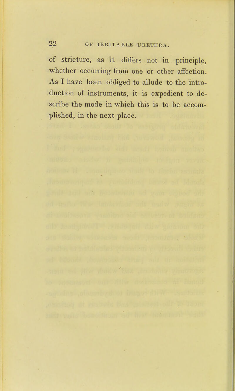 of stricture, as it differs not in principle, whether occurring from one or other affection As I have been obliged to allude to the intro- duction of instruments, it is expedient to de scribe the mode in which this is to be accom- plished, in the next place.