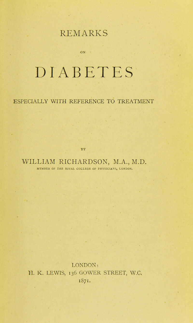 ON DIABETES ESPECIALLY WITH REFERENCE TO TREATMENT BY WILLIAM RICHARDSON, M.A., M.D. MEMBER OF THE ROYAL COLLEGE OF PHYSICIANS, LONDON. LONDON^ H. K. LEWIS, 136 GOWER STREET, W.C. 1871.