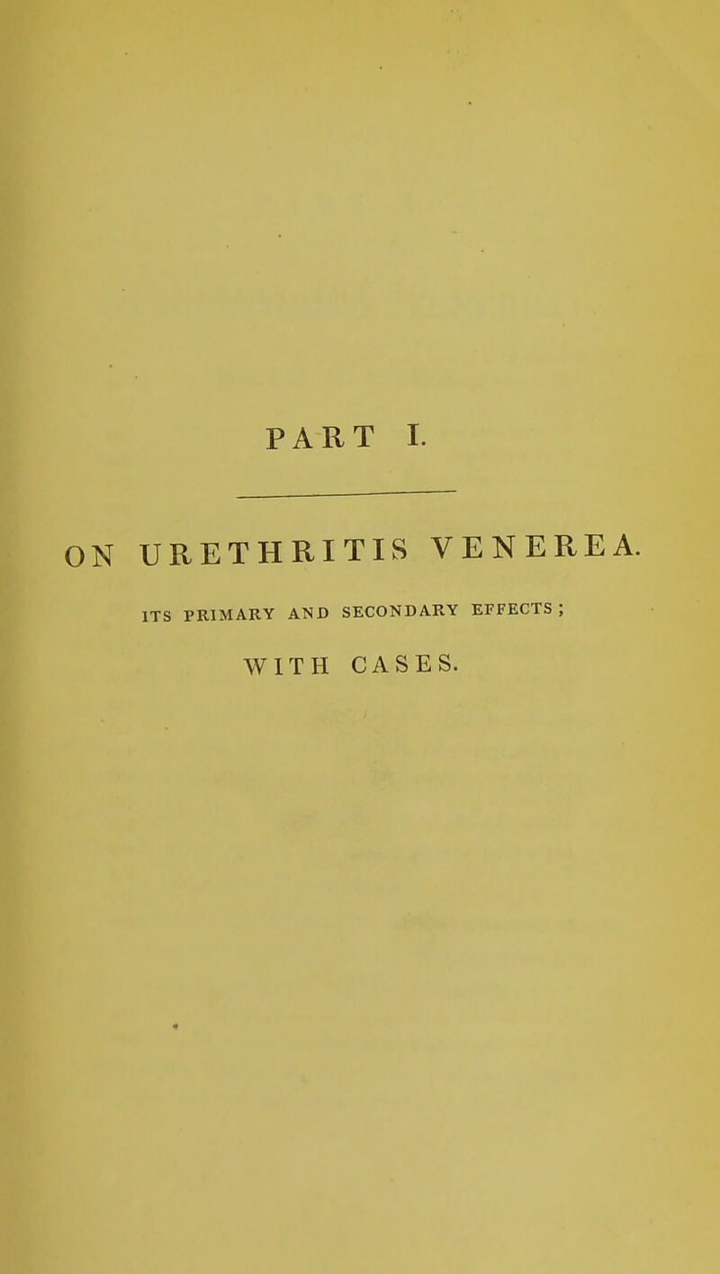 PART 1. ON URETHRITIS VENEREA. ITS PRIMARY AND SECONDARY EFFECTS; WITH CASES.