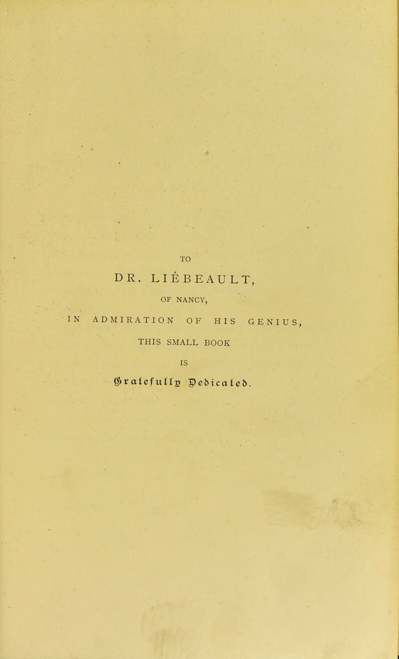 DR. LIEBEAULT, OF NANCY, IN ADMIRATION OF HIS GENIUS, THIS SMALL BOOK IS (StrafefuIIs Pebicctfefc.