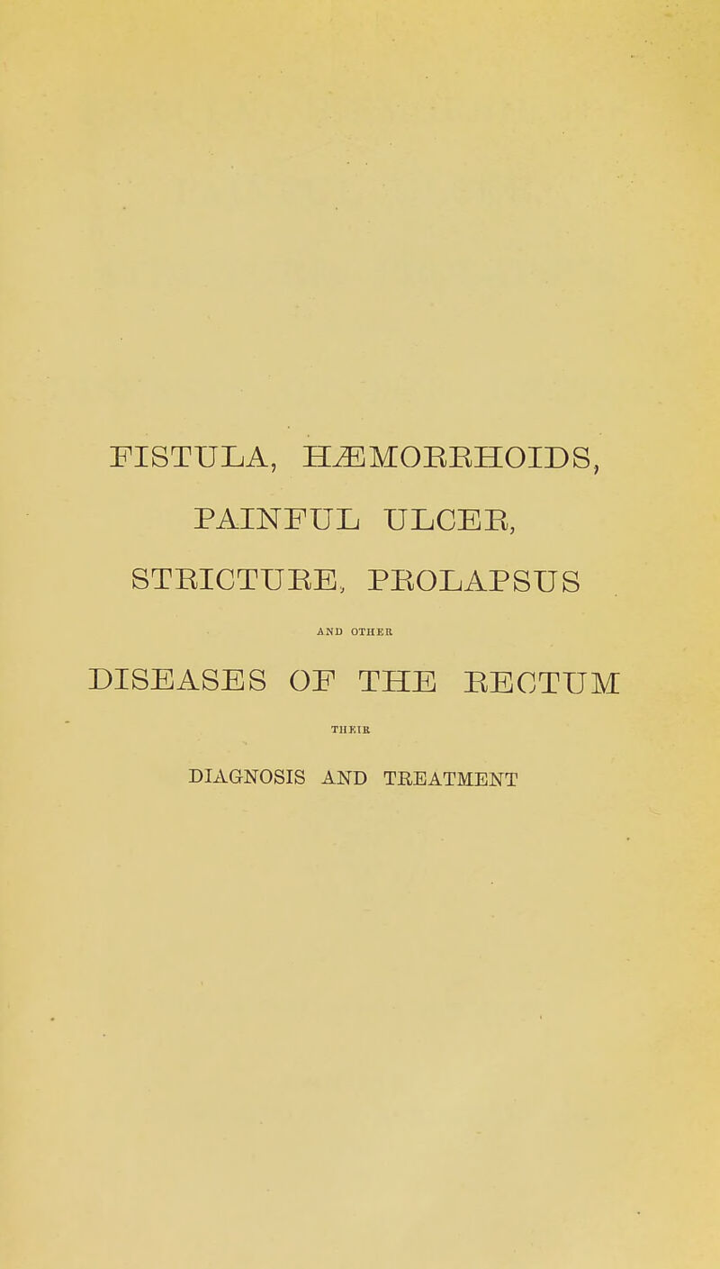 FISTULA, H^MOHEHOIDS, PAINFUL ULCEB, STRICTUEE, PROLAPSUS AND OTHER DISEASES OF THE RECTUM TIIKIB DIAGNOSIS AND TREATMENT