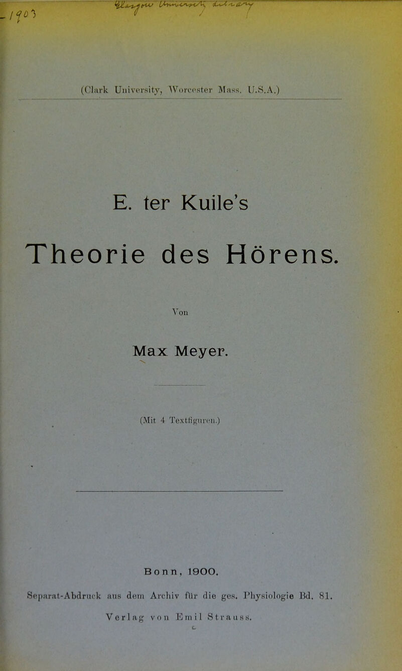 ' I' (Clark University, Worcester Mass. U.S.A.) E. ter Kuile's Theorie des Horens. Yon Max Meyer. (Mit 4 Texttignrcni.) Bonn, 1900. Separat-Abdruck aus dem Archiv fllr die gea. Physiologie Bd, 81. Verlag von Einil Strau.ss. c