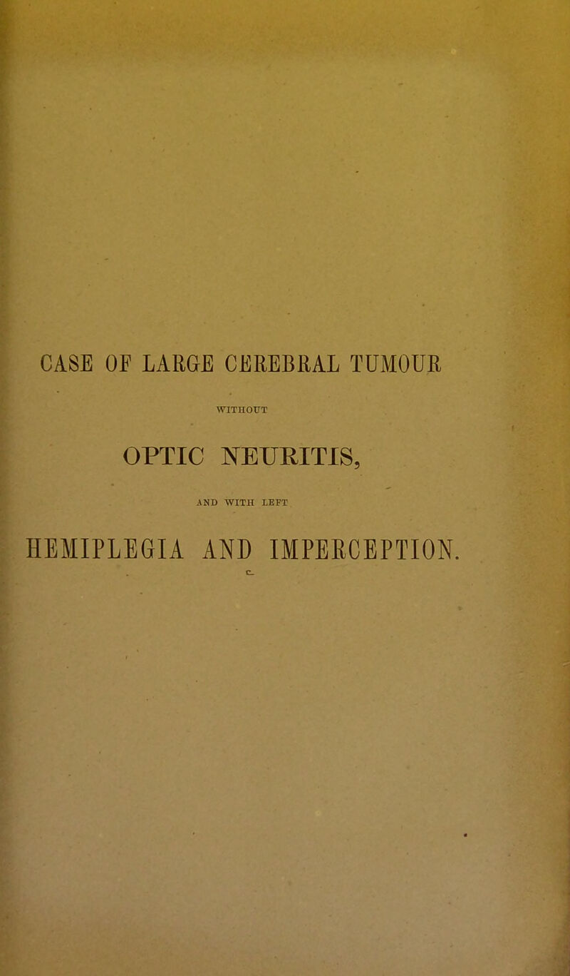 CASE OF LARGE CEREBRAL TUMOUR WITHOUT OPTIC NEURITIS, AND WITH LEFT HEMIPLEGIA AND IMPERCEPTION.