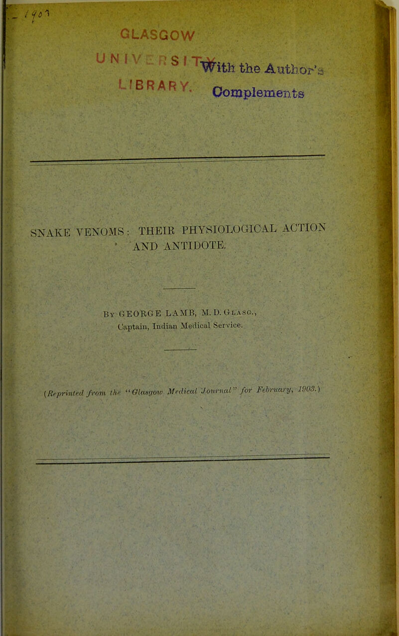 fd 1 f3': ^ ; :5 o las go v^^^^l^l^P 151 'With the Author-';, LfBRARY. Complements SNAKE VENOMS ; THEIR PHYSIOLOGICAL ACTION AND ANTIDOTE. By GEORGE LAMB, M. D. Glasg., Captain, Indian Medical Service. (Reprinted from tM Glaxyow Medical Journal for February,