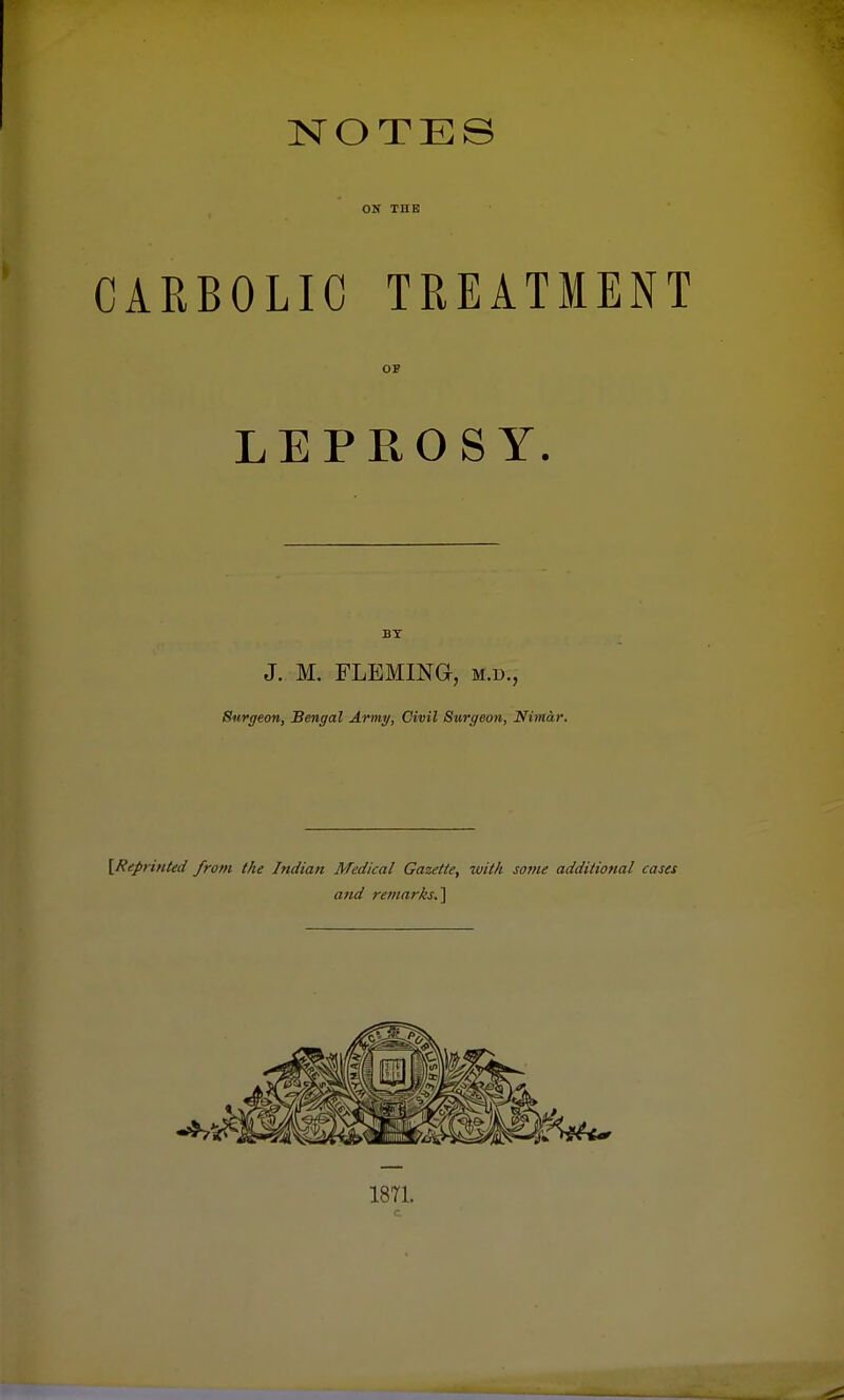 NOTES ON THE CARBOLIC TREATMENT OP LEPROSY. BY J. M. FLEMING, m.u., Surgeon, Bengal Army, Civil Surgeon, Nimar. {Reprinted from the Indian Medical Gazette, with some additional cases and remarks.'\ 1871.