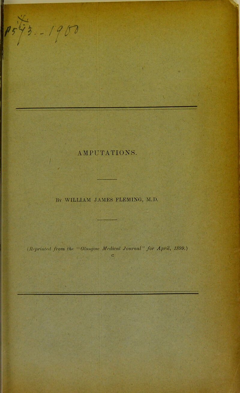 AMPUTATIONS. By WILLIAM JAMES FLEMING, M.D. (Ri-pri.nli-d from the a Glasgow Medical Journal for April, 1899.) c