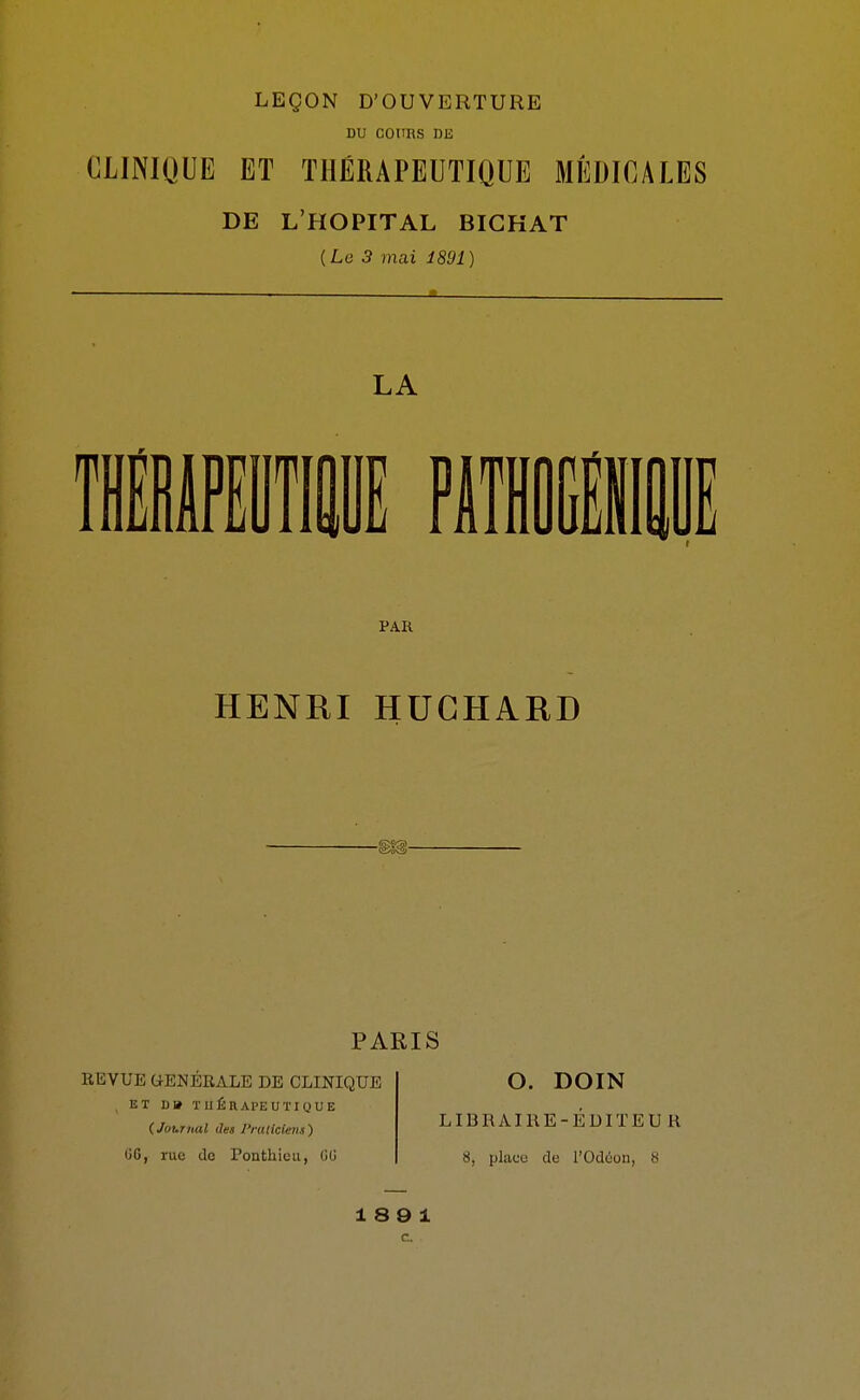 DU COimS DE CLINIQUE ET THÉRAPEUTIQUE MÉDICALES DE L'HOPITAL BICKAT ( Le 3 mai 1891 ) LA FIT PAR HENRI HUCHARD PARIS REVUE GENERALE DE CLINIQUE ET D» THÉRAPEUTIQUE (Journal des l'ruiicleti.i) 06, rue do Ponthicu, OU O. DOIN LIBRAIRE-ÉDITEU R 8, placo de l'Odéon, 8 18 9 1 a