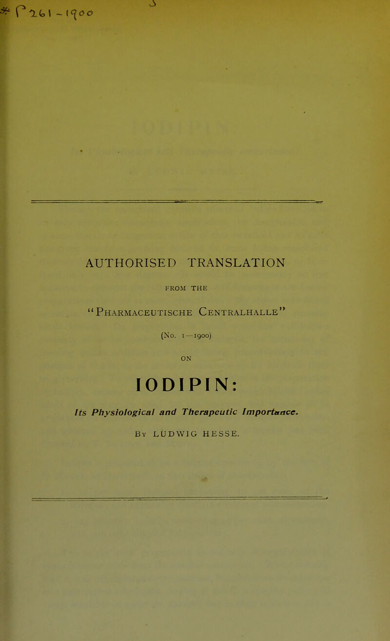 AUTHORISED TRANSLATION FROM THE  Pharmaceutische Centralhalle'* (No. I—1900) ON lODIPIN: Its Physiological and Therapeutic Importunce. By LUDWIG HESSE.