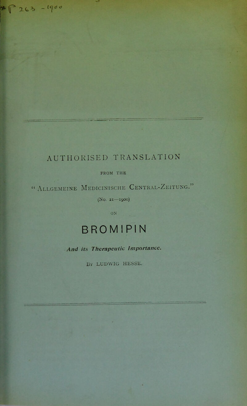 AUTHORISED TRANSLATION FROM THE  Allgemeine Medicinische Central-Zeitun (No. 21—1900) ON BROMIPIN And its Therapeutic Importance. By LUDWIG HESSE.