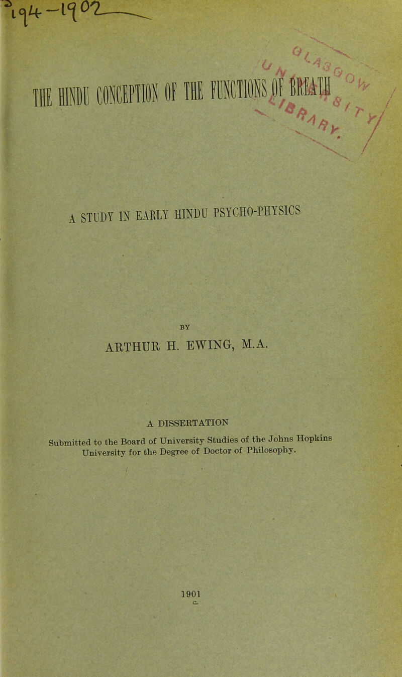 A STUDY IN EARLY HINDU PSYCHO-PHYSICS BY ARTHUR H. EWING, M.A. A DISSERTATION Submitted to the Board of University Studies of the Johns Hopkins University for the Degree of Doctor of Philosophy. 1901