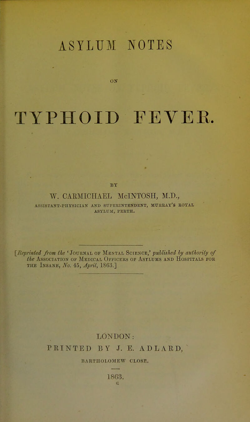 ASYLUM ON TYPHOID NOTES FEVEE. BY W. CAEMICIIAEL McINTOSH, M.D., ASSISTANT-PDYSICIAK AND SUPEEINTENDENT, MtTBEAT'S EOXAL ASYLUM, PEETH, [^Rcprinied from ilie 'Journal of Mental Science,' published hy (mthority of the Association of Medical Ofpiceks of Asylums and Hospitals for TiiE Insane, No. 45, April, 1803.] LONDON: PRINTED BY J. E. ADLARD, ^ BARTHOLOMEW CLOSE. 18G3.