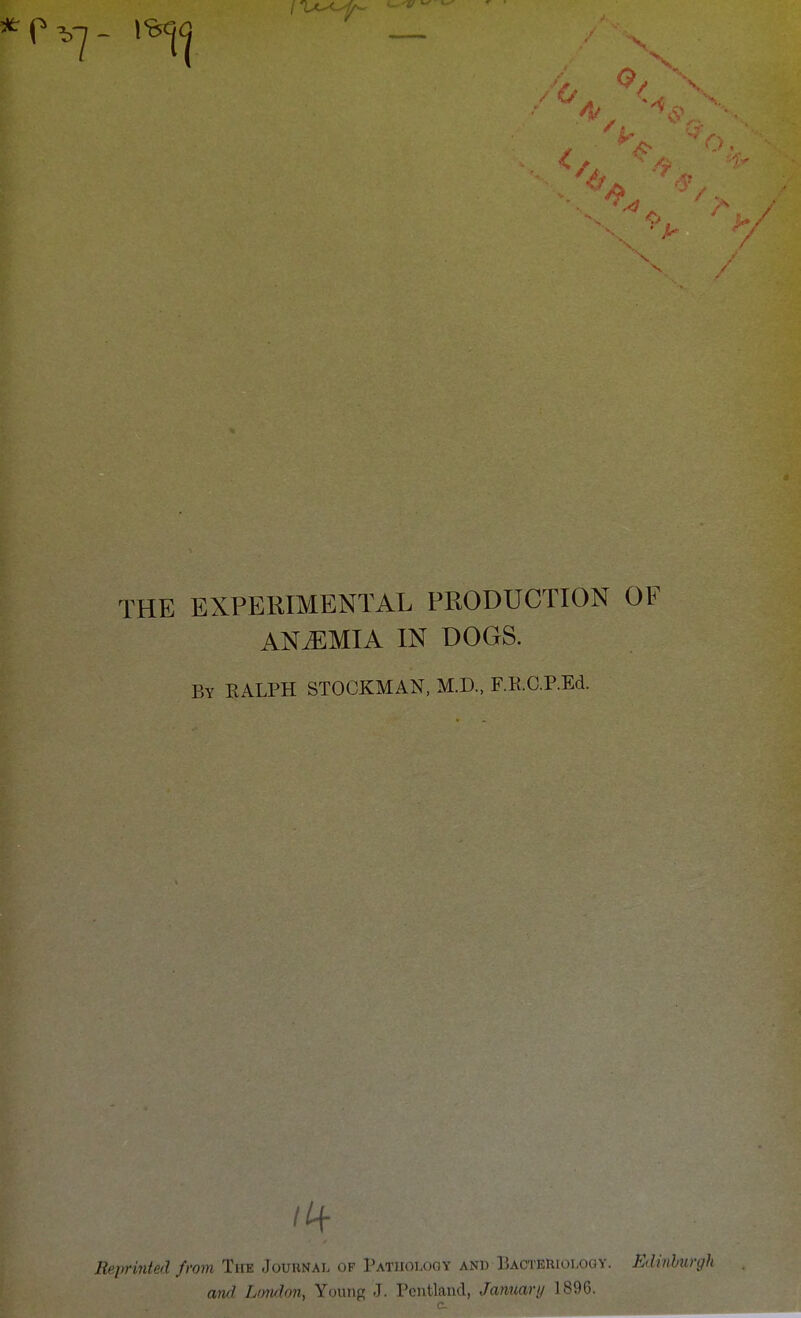 11' THE EXPERIMENTAL PRODUCTION OF ANEMIA IN DOGS. By RALPH STOCKMAN, M.D., F.R.C.P.Ed. Reprinted from The Journal of Pathology and BAOTEnioLooY. Edinhurgl and, L'nido7i, Young J. Pcntland, Januaru 1896.