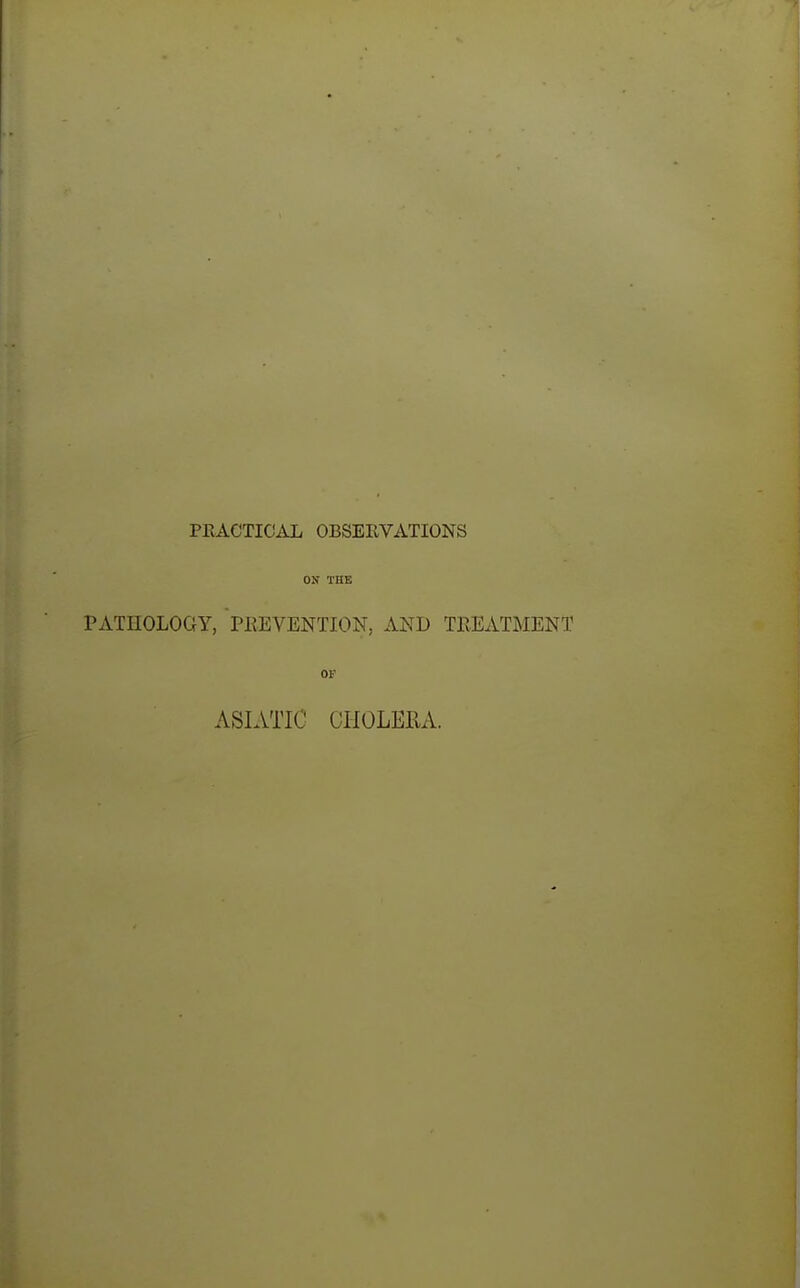 PRACTICAL OBSERVATIONS ON THE PATHOLOGY, PREVENTION, AND TREATMENT OF ASIATIC CHOLERA.