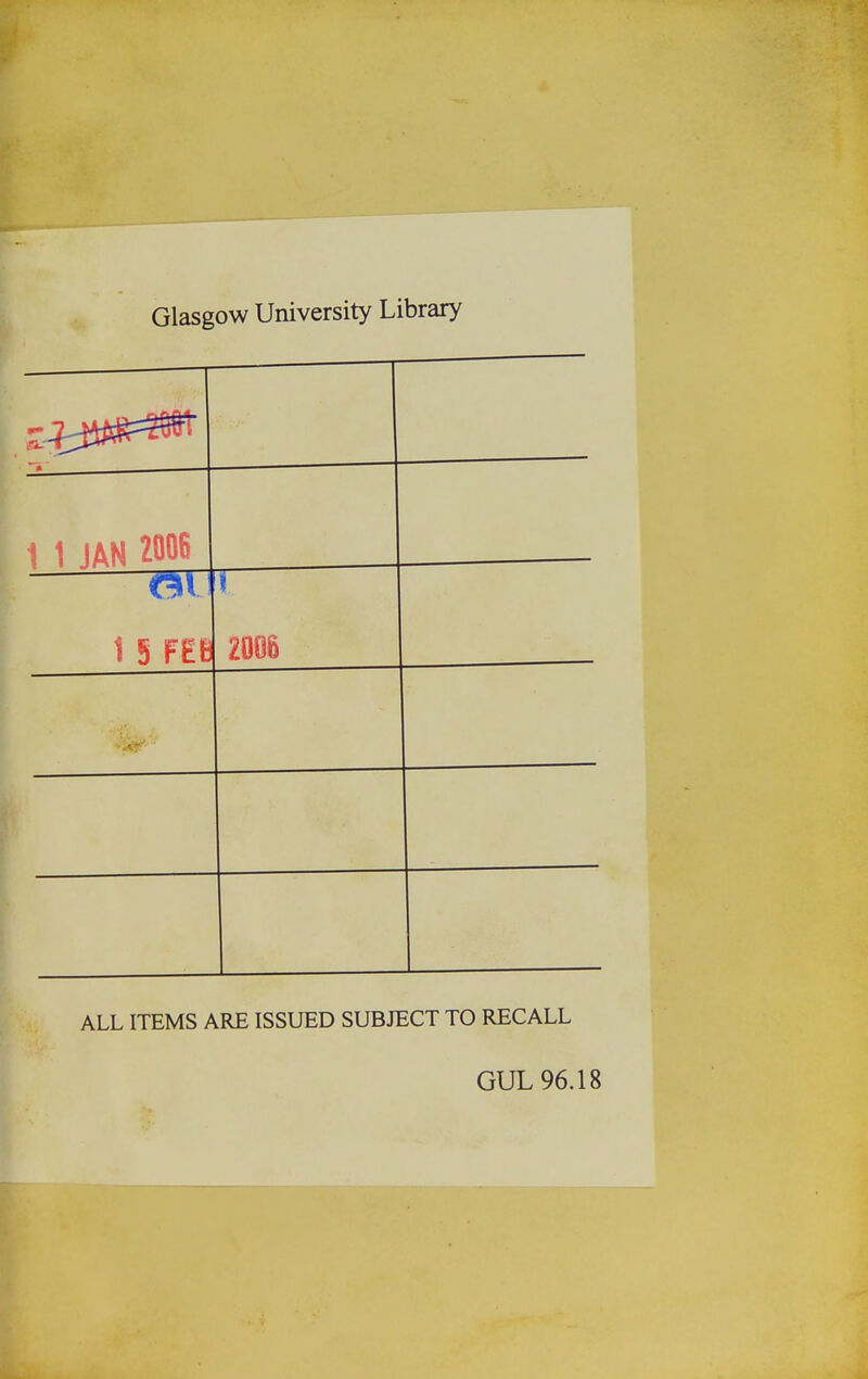 Glasgow University Library i-, n n 4 1 1 JAN 2006 1 5 F£B BP' ALL ITEMS ARE ISSUED SUBJECT TO RECALL GUL 96.18