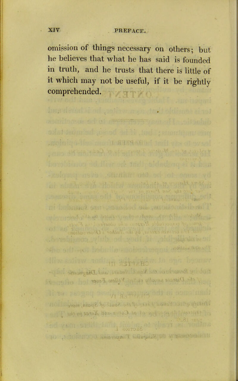 omission of things necessary on others; but he believes that what he has said is founded in truth, and he trusts that there is Uttle of it which may not be useful, if it be rightly comprehended.