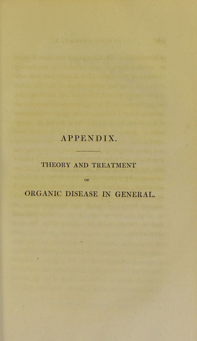 APPENDIX. THEORY AND TREATMENT OF ORGANIC DISEASE IN GENERAL.