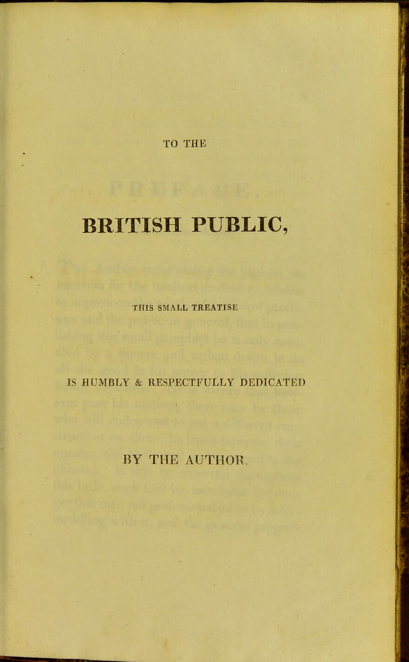 TO THE BRITISH PUBLIC, THIS SMALL TREATISE IS HUMBLY & RESPECTFULLY DEDICATED BY THE AUTHOR.