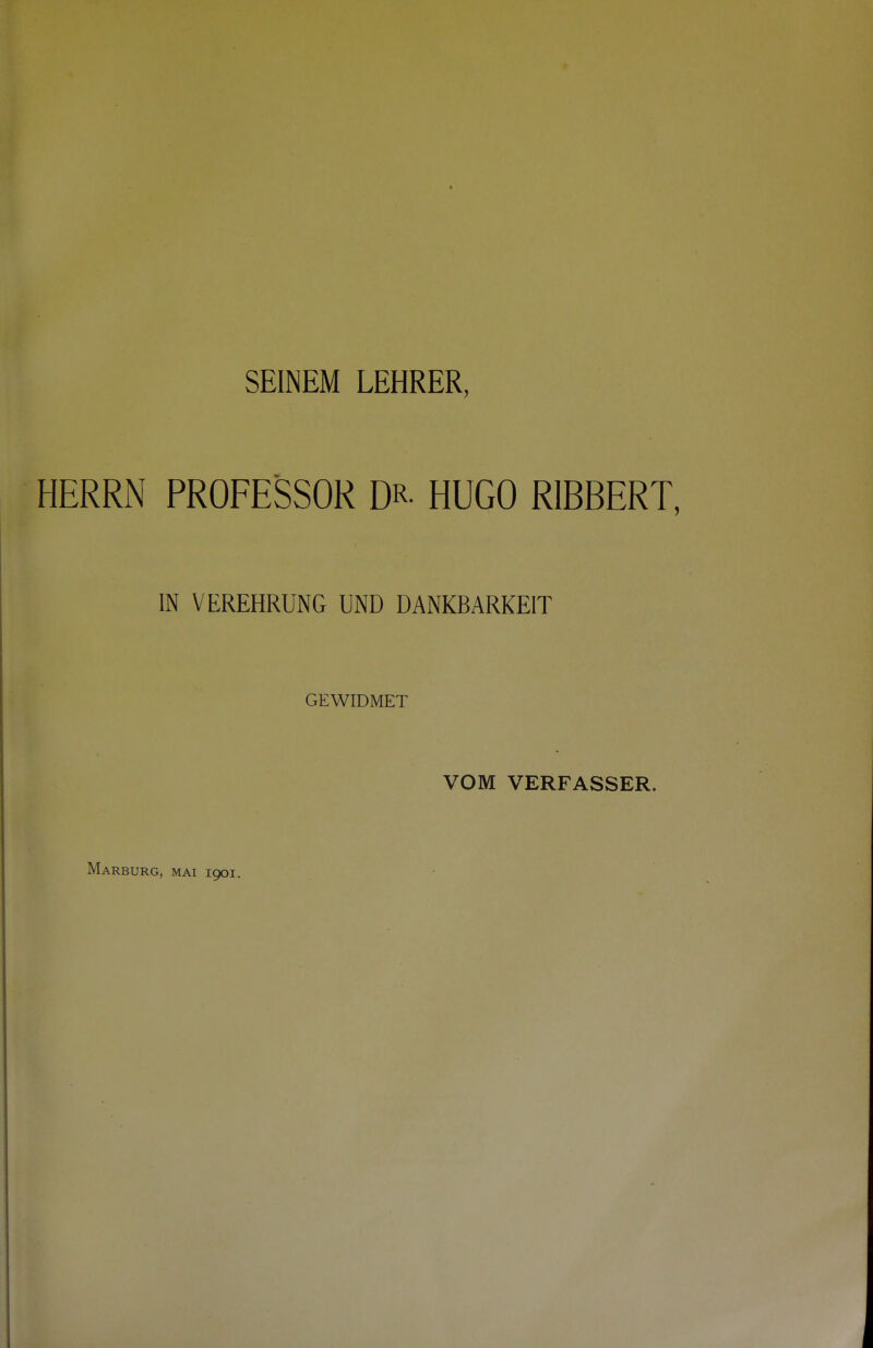 SEINEM LEHRER, HERRN PROFESSOR DR- HUGO R1BBERT, IN VEREHRUNG UND DANKBARKEIT GEWIDMET VOM VERFASSER. Marburg, mai 1901.