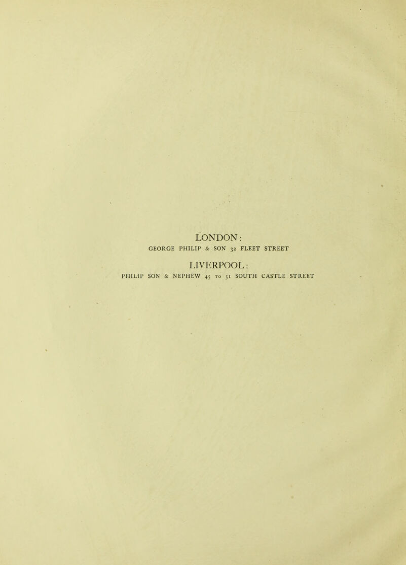LONDON: GEORGE PHILIP & SON 32 FLEET STREET LIVERPOOL: PHILIP SON & NEPHEW 45 to 51 SOUTH CASTLE STREET