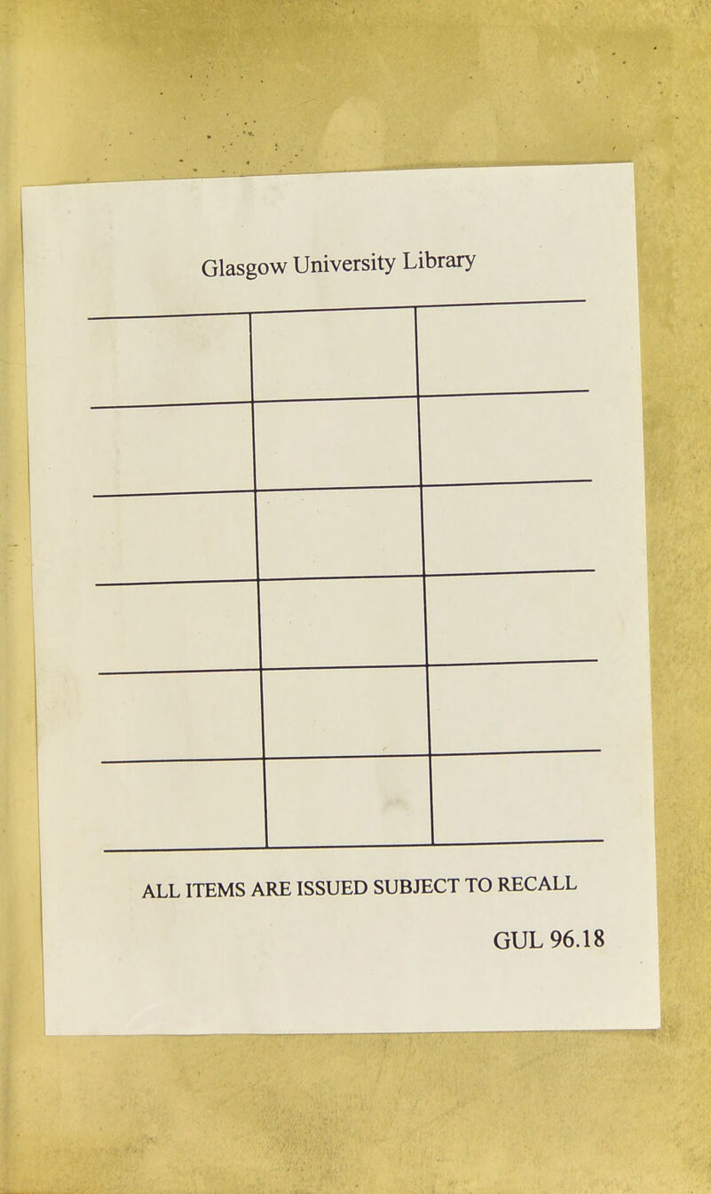 Glasgow University Library ALL ITEMS ARE ISSUED SUBJECT TO RECALL GUL 96.18