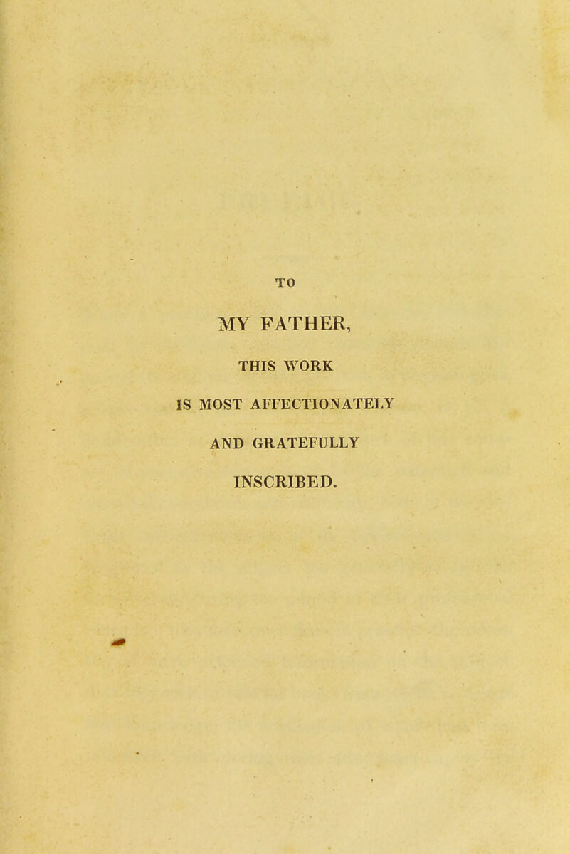 TO MY FATHER, THIS WORK IS MOST AFFECTIONATELY AND GRATEFULLY INSCRIBED.