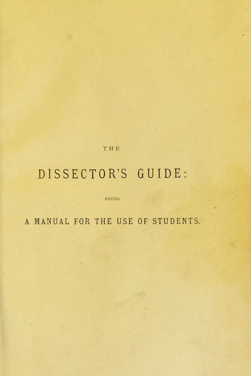 THE DISSECTOR'S GUIDE: BEING A MANUAL FOR THE USE OF STUDENTS.