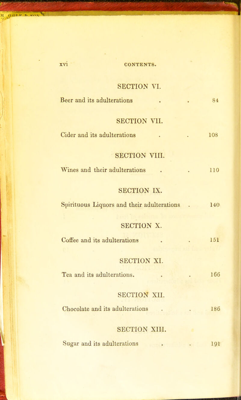 SECTION VI. Beer and its adulterations SECTION VII. Cider and its adulterations SECTION VIII. Wines and their adulterations SECTION IX. Spirituous Liquors and their adulterations SECTION X. Coffee and its adulterations SECTION XI. Tea and its adulterations. SECTION XII. Chocolate and its adulterations SECTION XIII. Sugar and its adulterations