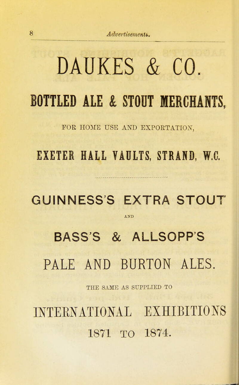 DAUKES & CO. BOTTLED ALE & STODT HERCHANTS, FOR HOME USE AND EXPORTATION, EXETER HALL VADLTS, STRAND, W.C. GUINNESS'S EXTRA STOUT AND BASS'S & ALLSOPP'S PALE AND BURTON ALES. THE SAME AS SUPPLIED TO INTERNATIONAL EXHIBITIONS 1871 TO 1874.