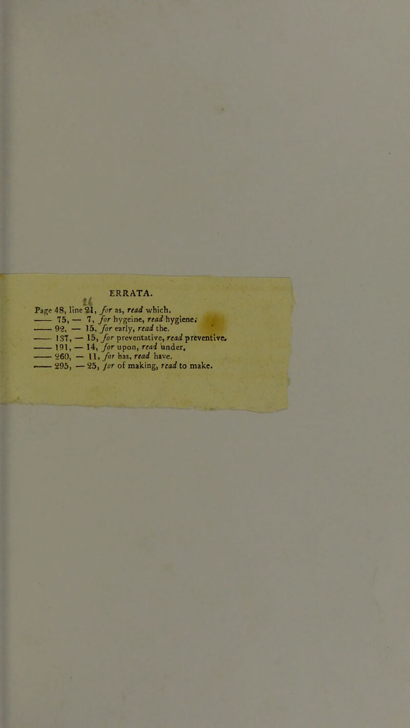 ERRATA. u Page 48, line 21, for as, read which. 75,— 7, for hygeine, read hygiene; 92. — 15, for early, read the. 137, — 15, for preventative, read preventive. 191, — 14, for upon, read under. 260, — 11, for has, read have. — 295, — 25, for of making, read to make.