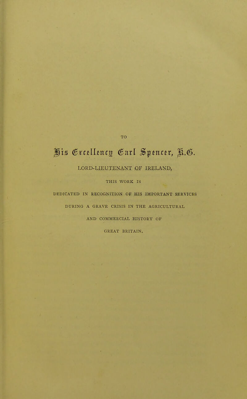 TO Jib ^^tulhnt^ dBarl Sp^itar, |^.#. LORD-LIEUTENANT QF IRELAND, THIS WORK IS DEDICATED IN RECO&NITION OF HIS IMPORTANT SERVICES DURING A GRAVE CRISIS IN THE AGRICULTURAL AND COMMERCIAL HISTORY OF GREAT BRITAIN.