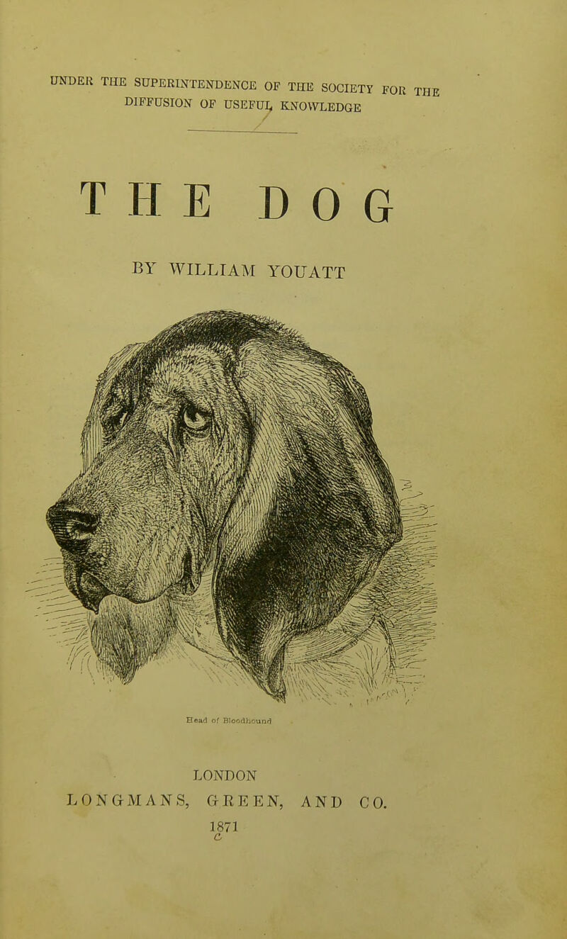 UNDER THE SUPERINTENDENCE OF THE SOCIETY FOR THE DIFFUSION OF USEFUL KNOWLEDGE THE DOG BY WILLIAM YOUATT LONDON LONGMAN S, GREEN, AND CO. 1871 c