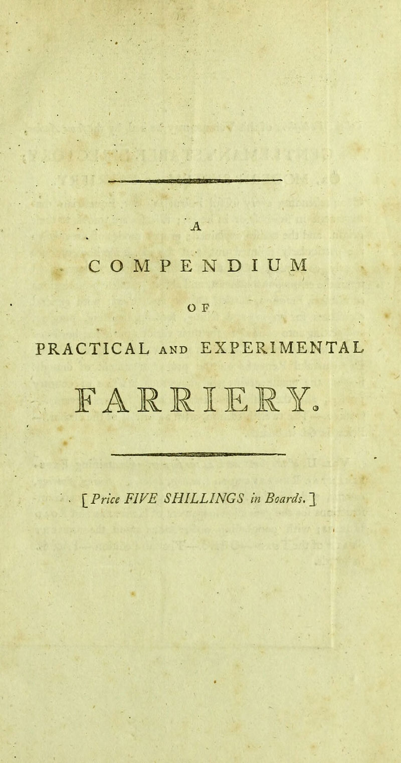 COMPENDIUM OF PRACTICAL AND EXPERIMENTAL .. FARRIERY, {Price FIFE SHILLINGS in Boards, ],
