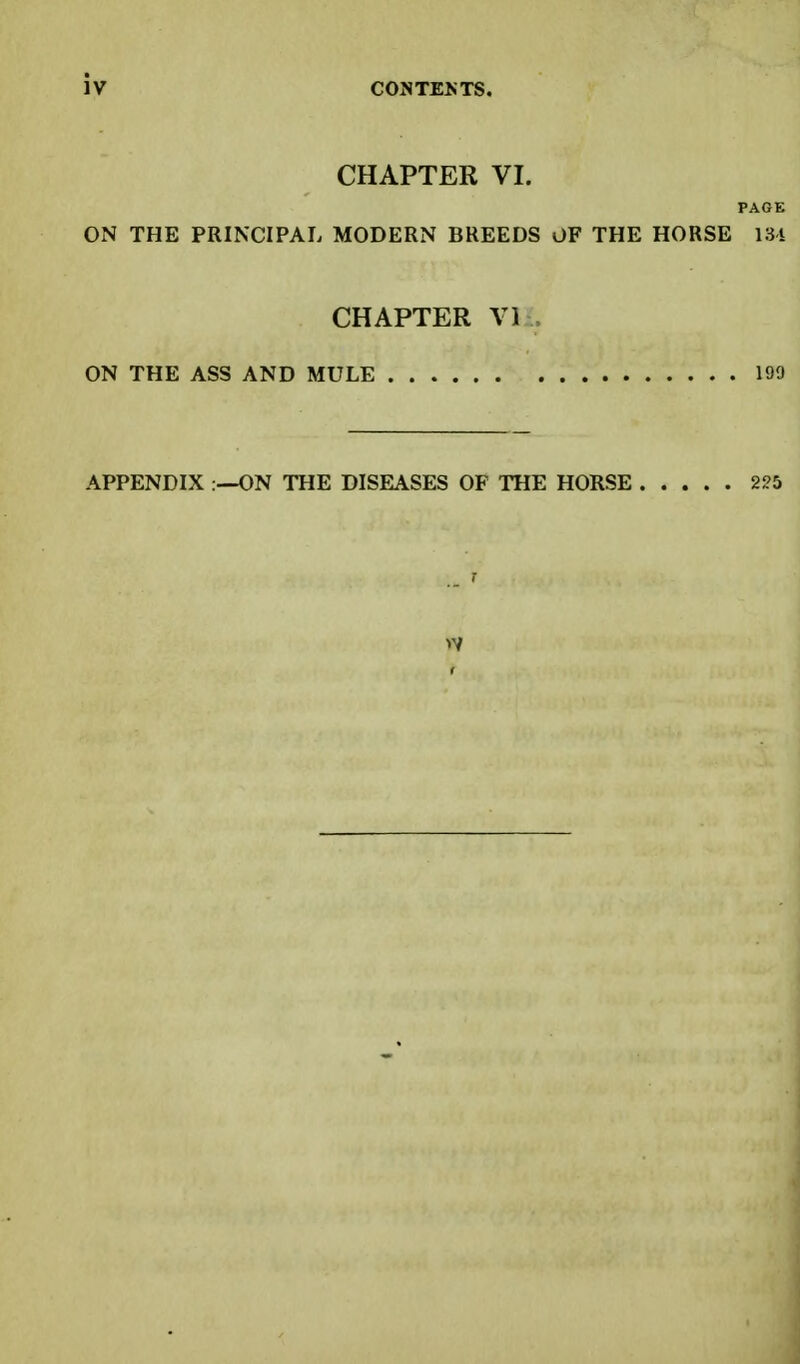 CHAPTER VI. PAGE ON THE PRINCIPAL MODERN BREEDS OF THE HORSE 13i CHAPTER VI ON THE ASS AND MULE 199 APPENDIX :—ON THE DISEASES OF THE HORSE 225