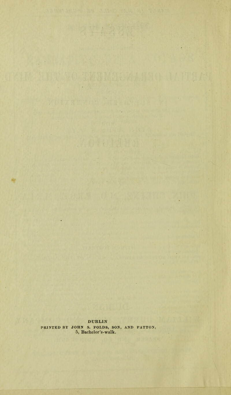 DUBLIN PRINTED BY JOHN S. FOLDS, SON, AND PATTON, 5, Bachelor's-walk.