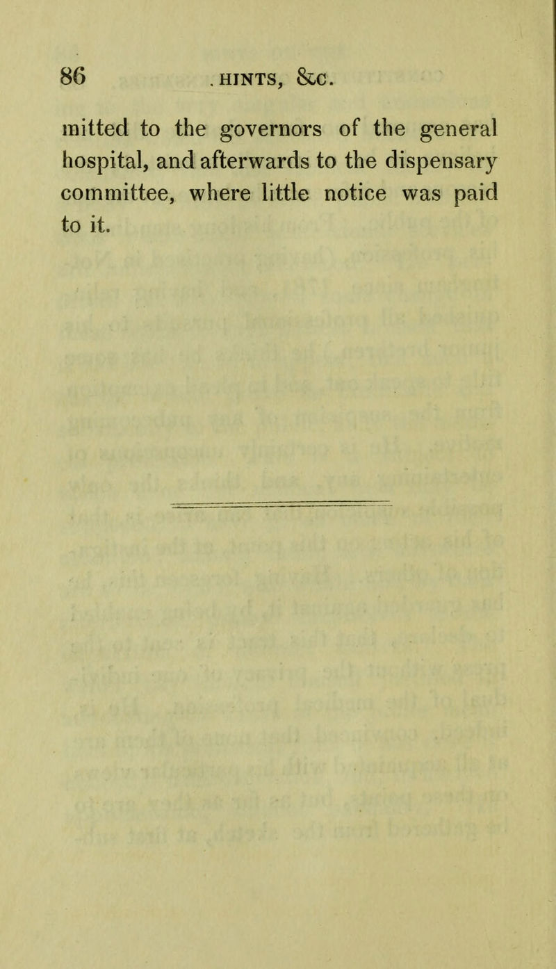 mitted to the governors of the general hospital, and afterwards to the dispensary committee, where little notice was paid to it.