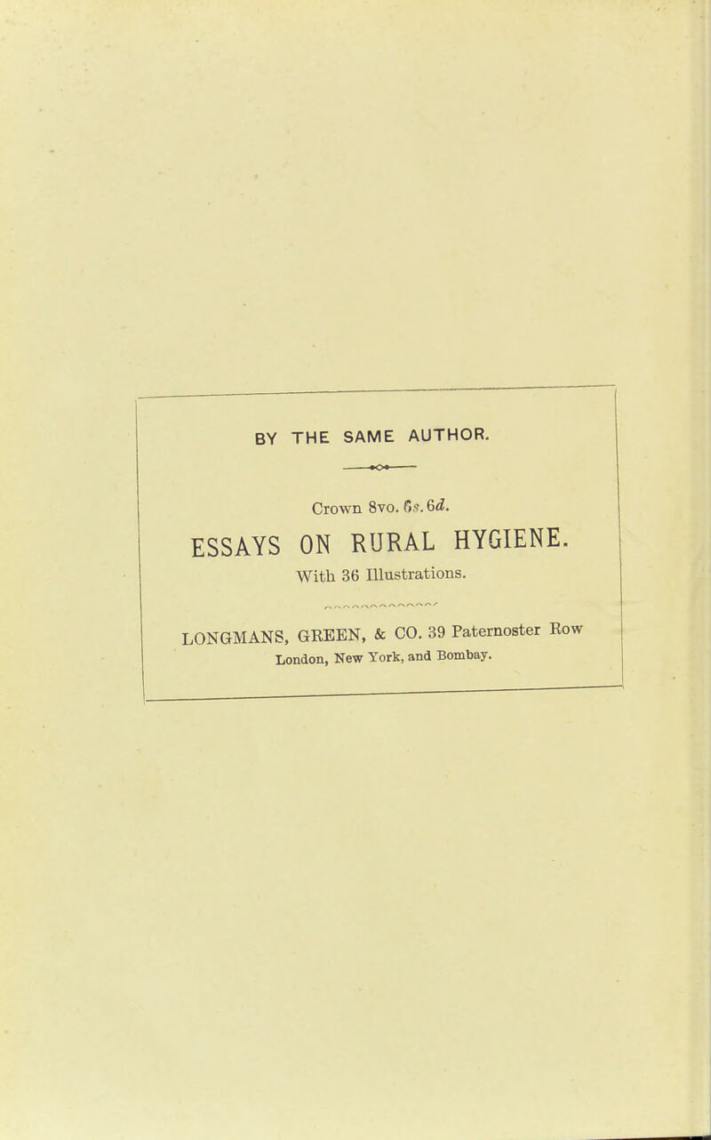 BY THE SAME AUTHOR. Crown 8vo. (5s. Gd. ESSAYS ON RURAL HYGIENE. With 36 Illustrations. LONGMANS, GREEN, & CO. 39 Paternoster London, New York, and Bombay.