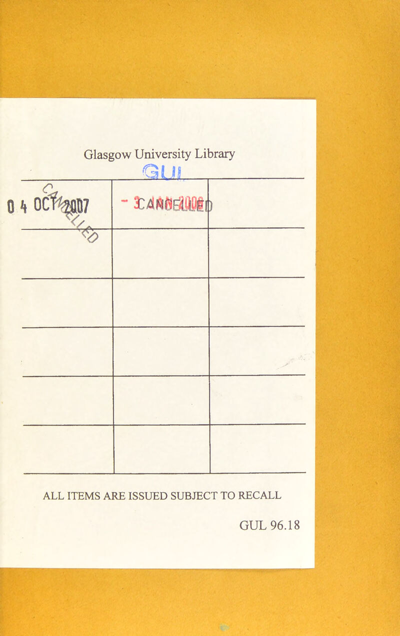 Glasgow University Library ALL ITEMS ARE ISSUED SUBJECT TO RECALL GUL 96.18