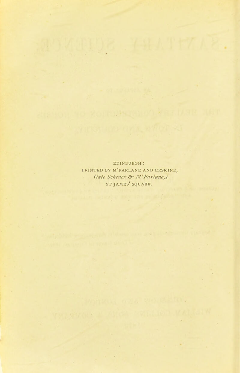 EDINBURGH : PRINTED BY M'FARLANE AND ERSKINE, {late Schenck &fi M'h'arlane,) ST JAMES' SQUARE.