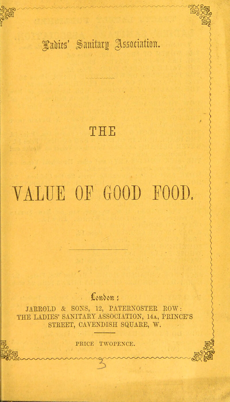 THE VALUE OF GOOD POOD, JAEEOLD & SONS, 12, PATEENOSTEE BOW: THE LADIES' SANITARY ASSOCIATION, 14a, PEINCE'S STEEET, CAVENDISH SQUABE, W. PRICE TWOPENCE.