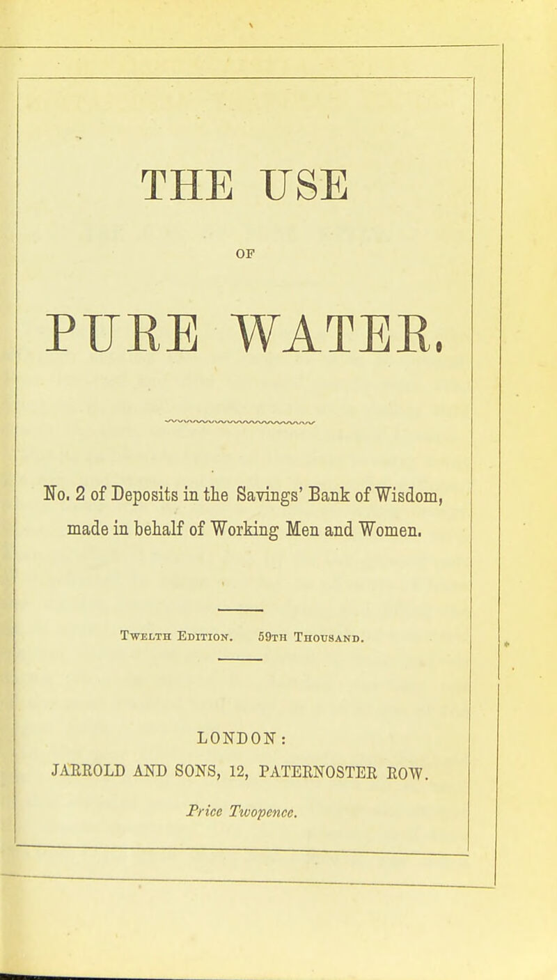 OP PUEE WATEE. ¥0. 2 of Deposits in the Savings' Bank of Wisdom, made in behalf of Working Men and Women. TwELTH Edition. 59th Thoitsand. LONDON: JAEROLD AND SONS, 12, PATERNOSTER ROW. Fricc Twopence.