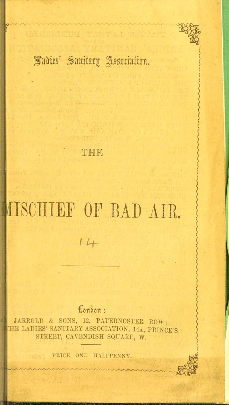 fife' Sanitog gssorata. ilSCHIEF OF BAD AIR. / U- JARROLD & SONS, 12, PATERNOSTER ROW • ttlE LADIES' SANITARY ASSOCIATION, 14a, PRINCE'S STREET, CAVENDISH SQUARE, W. 1'IUCJ; ONK HALFl'KNNY.